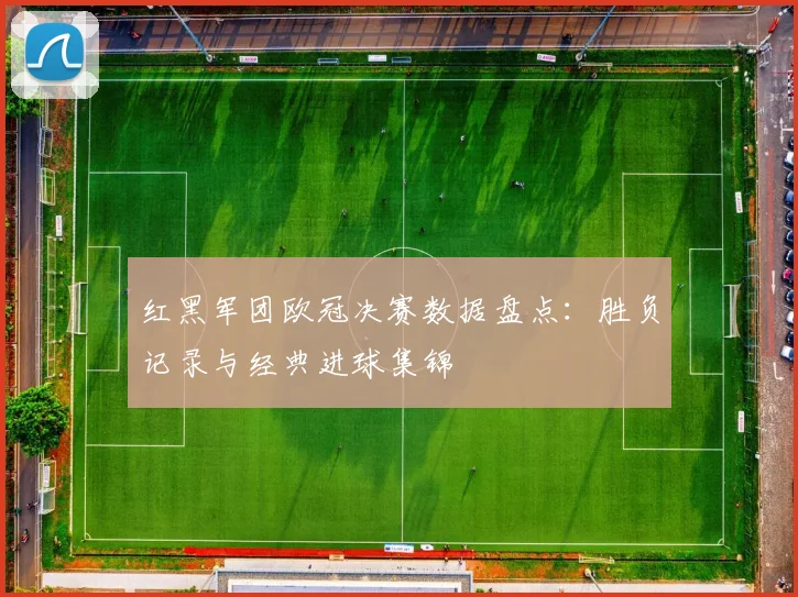 红黑军团欧冠决赛数据盘点：胜负记录与经典进球集锦