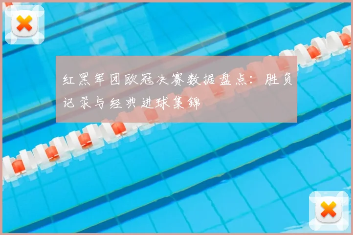 红黑军团欧冠决赛数据盘点：胜负记录与经典进球集锦