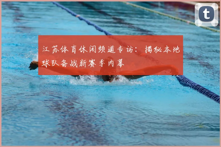 江苏体育休闲频道专访：揭秘本地球队备战新赛季内幕