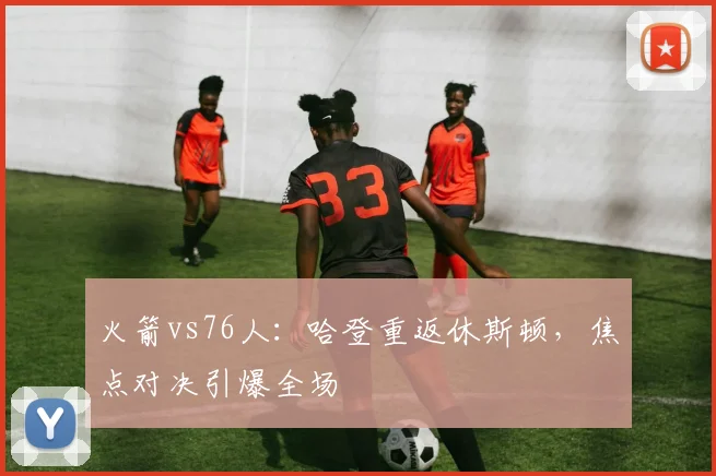 火箭vs76人：哈登重返休斯顿，焦点对决引爆全场