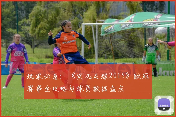 玩家必看：《实况足球2015》欧冠赛事全攻略与球员数据盘点