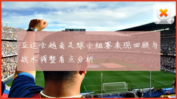 亚运会越南足球小组赛表现回顾与战术调整看点分析