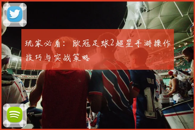 玩家必看：欧冠足球2超星手游操作技巧与实战策略