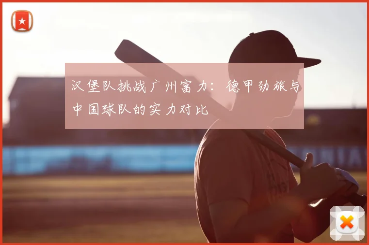 汉堡队挑战广州富力：德甲劲旅与中国球队的实力对比