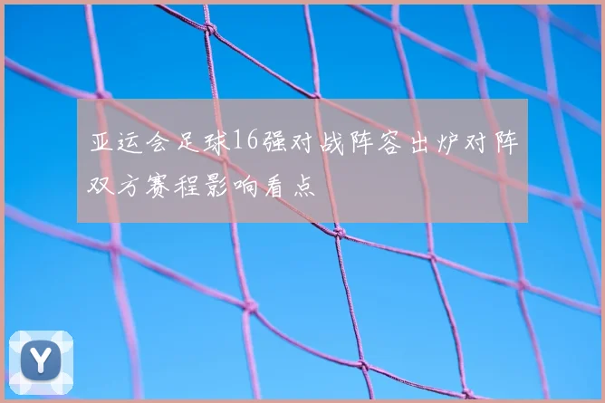 亚运会足球16强对战阵容出炉对阵双方赛程影响看点