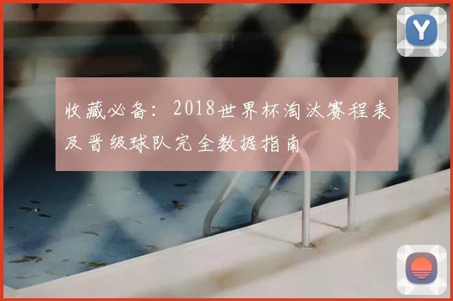 收藏必备：2018世界杯淘汰赛程表及晋级球队完全数据指南