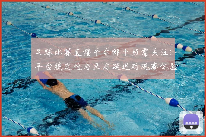 足球比赛直播平台哪个好需关注：平台稳定性与画质延迟对观赛体验的影响