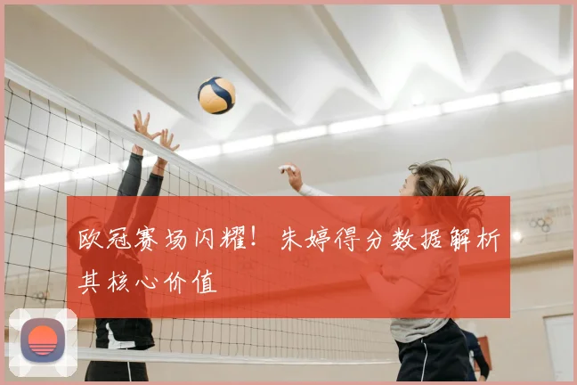欧冠赛场闪耀！朱婷得分数据解析其核心价值