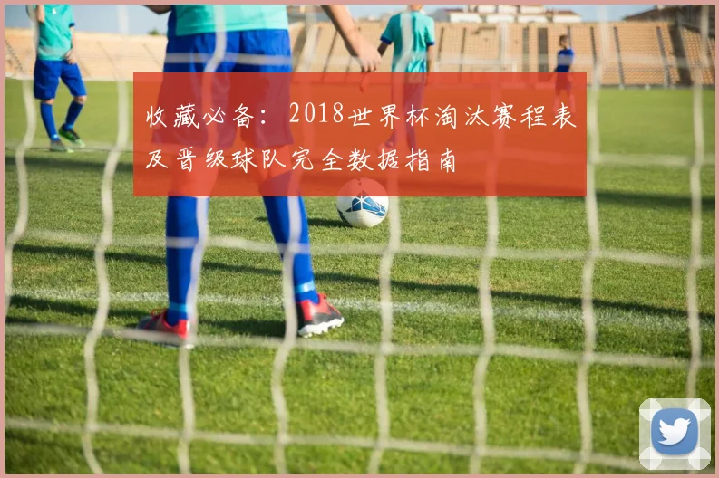 收藏必备：2018世界杯淘汰赛程表及晋级球队完全数据指南