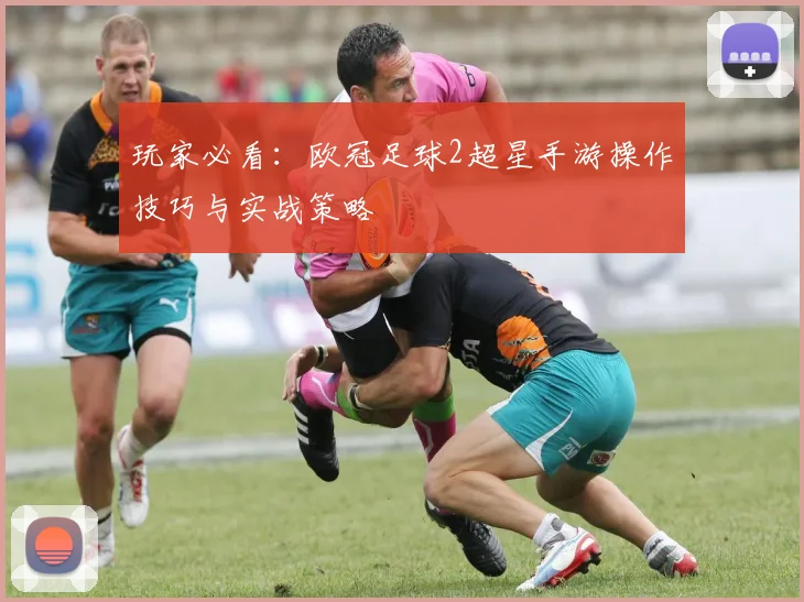 玩家必看：欧冠足球2超星手游操作技巧与实战策略