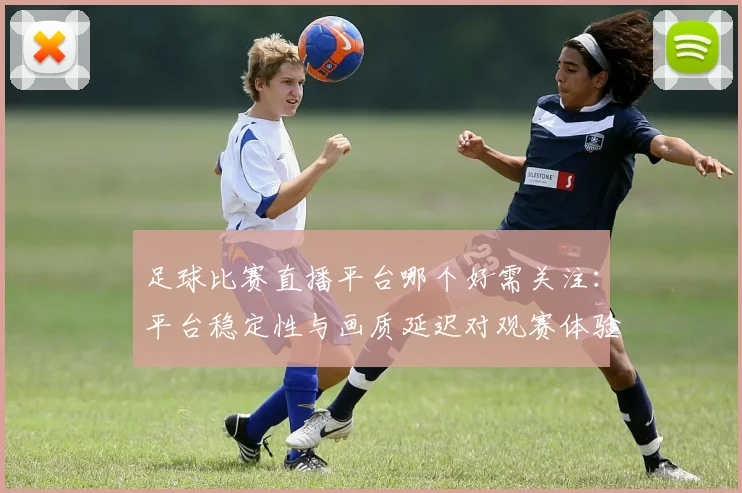 足球比赛直播平台哪个好需关注：平台稳定性与画质延迟对观赛体验的影响