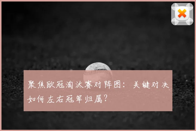 聚焦欧冠淘汰赛对阵图：关键对决如何左右冠军归属？